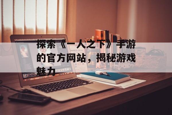 探索《一人之下》手游的官方网站，揭秘游戏魅力