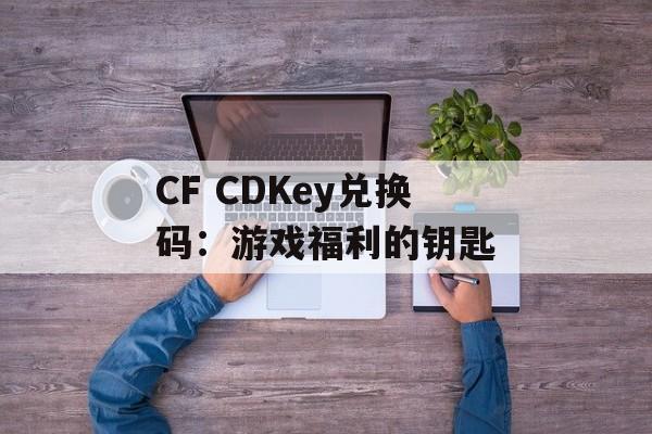 CF CDKey兑换码：游戏福利的钥匙