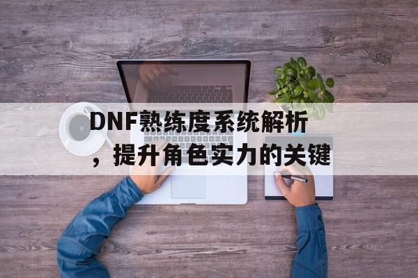 DNF熟练度系统解析，提升角色实力的关键