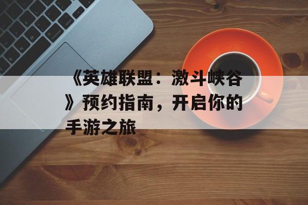《英雄联盟：激斗峡谷》预约指南，开启你的手游之旅