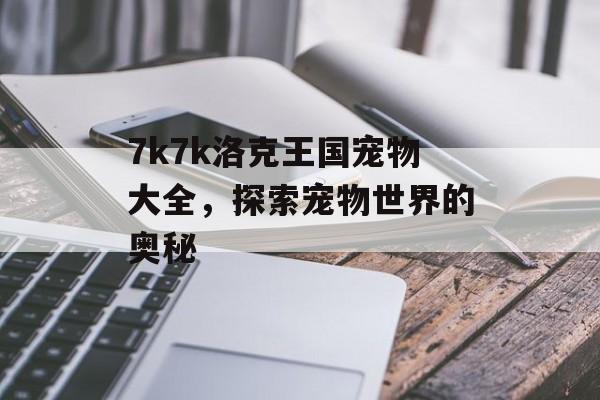 7k7k洛克王国宠物大全，探索宠物世界的奥秘
