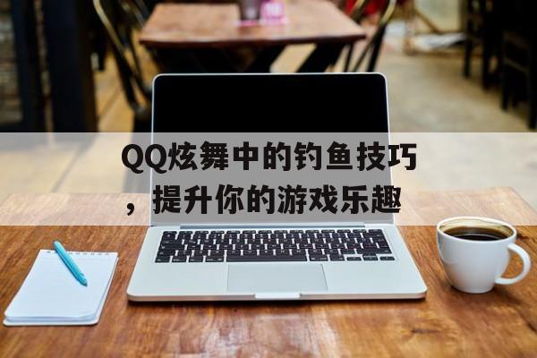 QQ炫舞中的钓鱼技巧，提升你的游戏乐趣