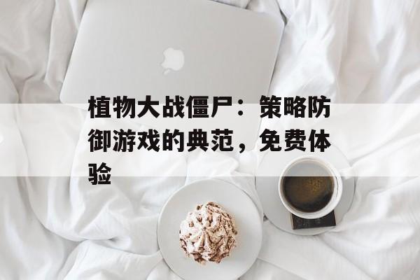 植物大战僵尸：策略防御游戏的典范，免费体验