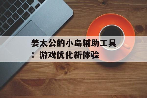 姜太公的小岛辅助工具：游戏优化新体验