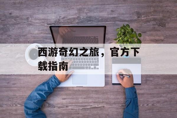 西游奇幻之旅，官方下载指南