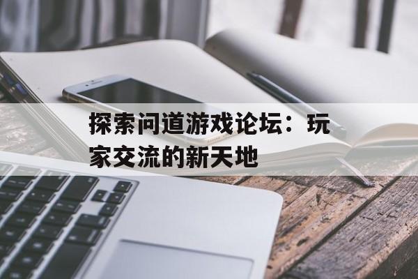 探索问道游戏论坛：玩家交流的新天地