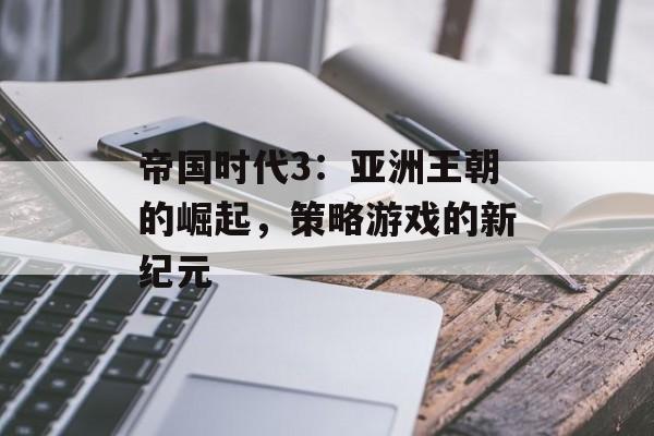 帝国时代3：亚洲王朝的崛起，策略游戏的新纪元