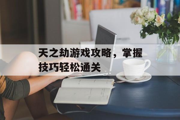 天之劫游戏攻略，掌握技巧轻松通关