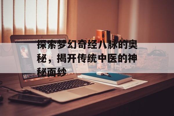 探索梦幻奇经八脉的奥秘，揭开传统中医的神秘面纱
