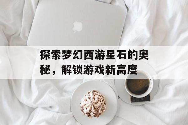 探索梦幻西游星石的奥秘，解锁游戏新高度