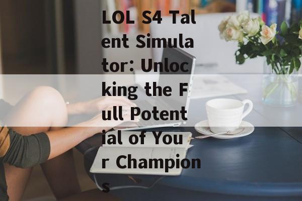 LOL S4 Talent Simulator: Unlocking the Full Potential of Your Champions