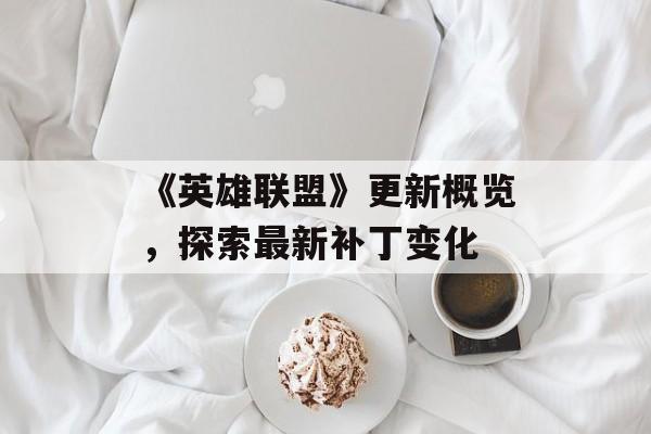《英雄联盟》更新概览，探索最新补丁变化