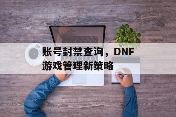 账号封禁查询，DNF游戏管理新策略