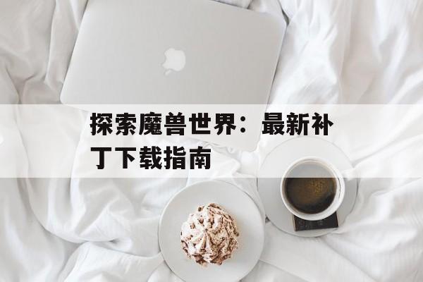 探索魔兽世界：最新补丁下载指南