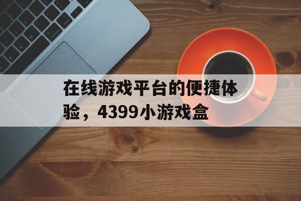 在线游戏平台的便捷体验，4399小游戏盒