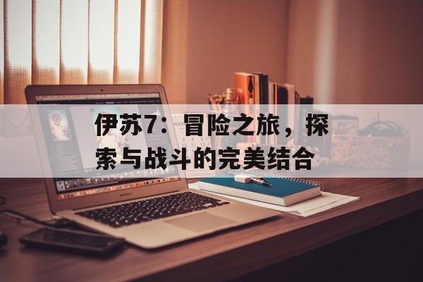伊苏7：冒险之旅，探索与战斗的完美结合
