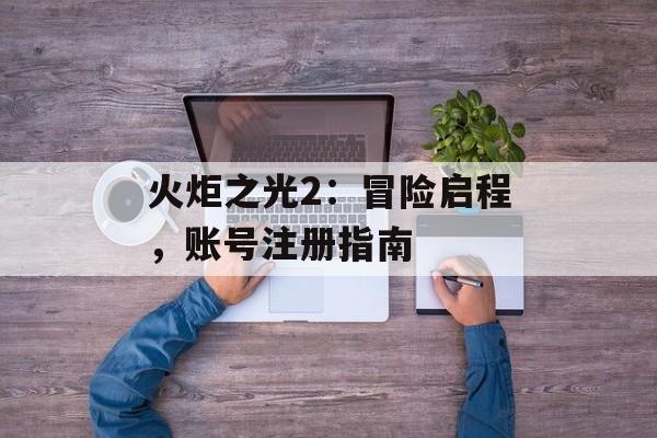 火炬之光2：冒险启程，账号注册指南