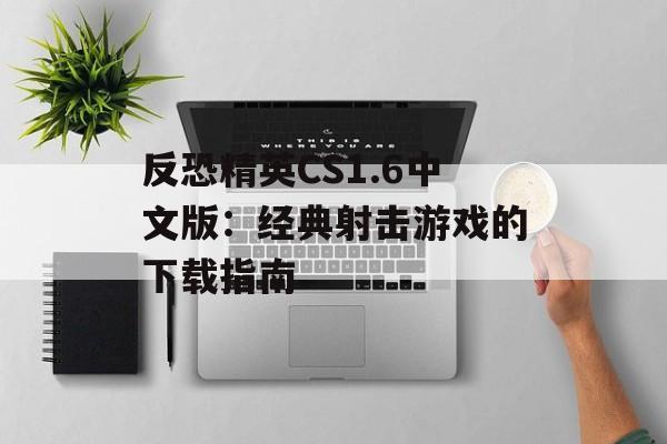 反恐精英CS1.6中文版：经典射击游戏的下载指南