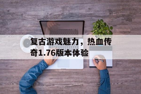 复古游戏魅力，热血传奇1.76版本体验