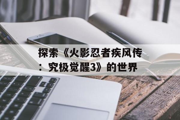 探索《火影忍者疾风传：究极觉醒3》的世界