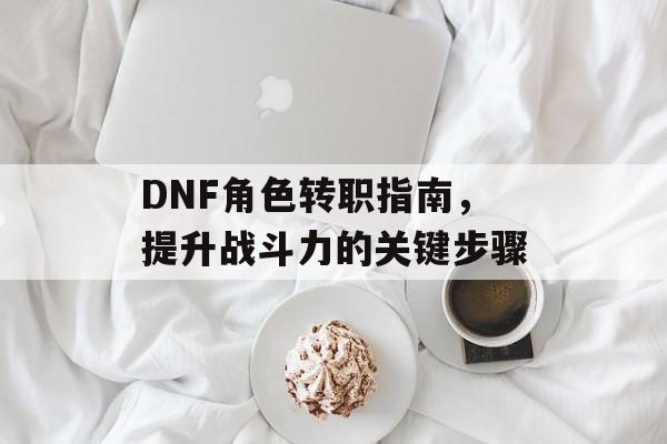 DNF角色转职指南，提升战斗力的关键步骤