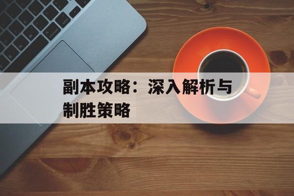副本攻略：深入解析与制胜策略