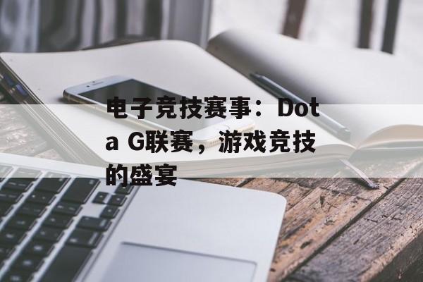 电子竞技赛事：Dota G联赛，游戏竞技的盛宴