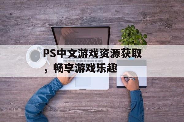 PS中文游戏资源获取，畅享游戏乐趣