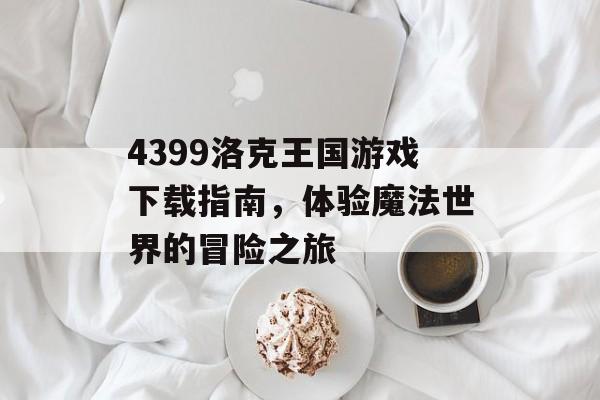 4399洛克王国游戏下载指南，体验魔法世界的冒险之旅