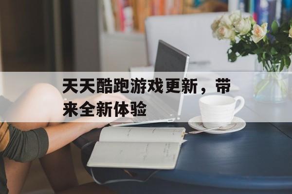 天天酷跑游戏更新，带来全新体验
