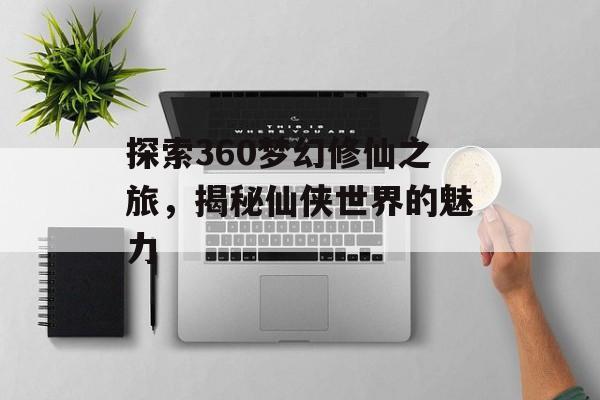 探索360梦幻修仙之旅，揭秘仙侠世界的魅力