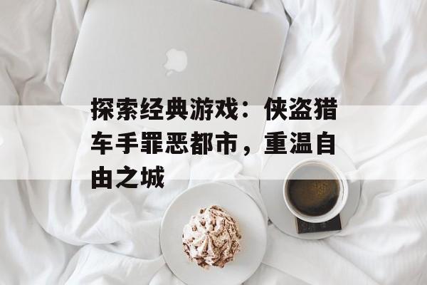 探索经典游戏：侠盗猎车手罪恶都市，重温自由之城
