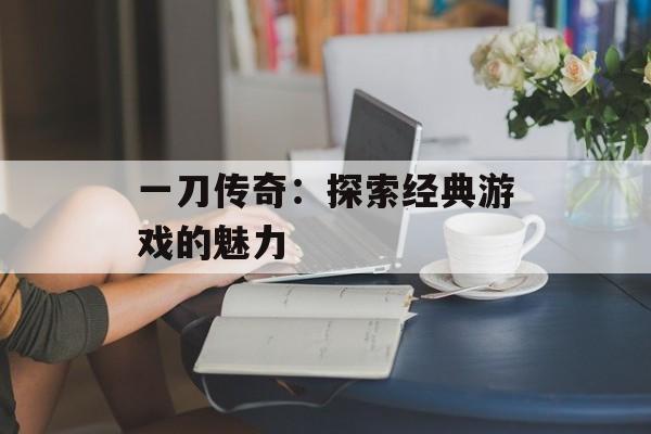 一刀传奇：探索经典游戏的魅力