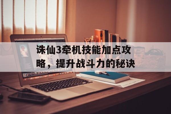 诛仙3牵机技能加点攻略，提升战斗力的秘诀