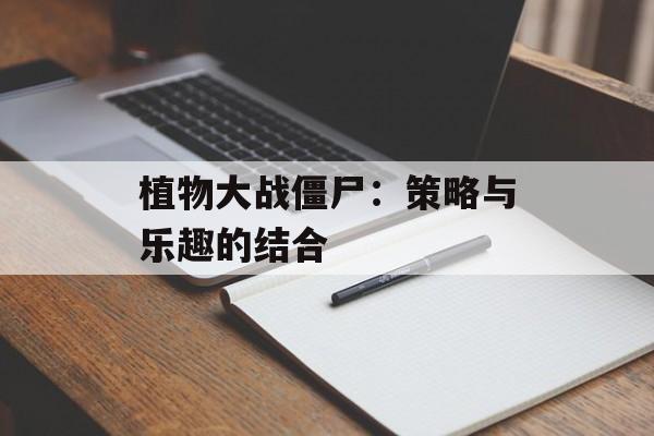 植物大战僵尸：策略与乐趣的结合
