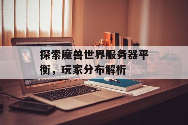 探索魔兽世界服务器平衡，玩家分布解析