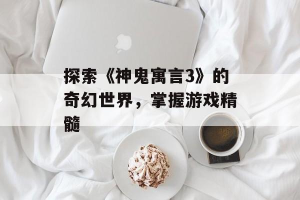 探索《神鬼寓言3》的奇幻世界，掌握游戏精髓