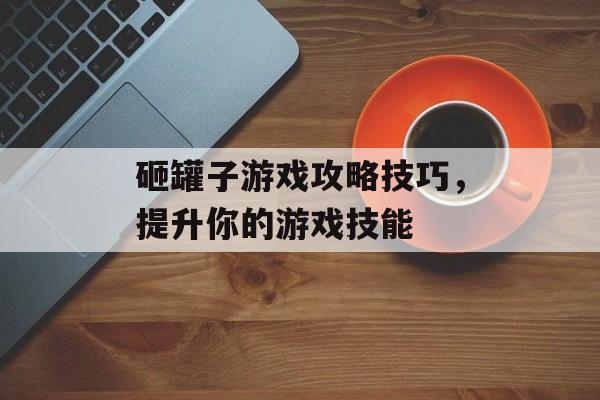 砸罐子游戏攻略技巧，提升你的游戏技能