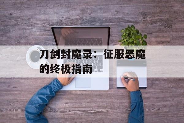 刀剑封魔录：征服恶魔的终极指南