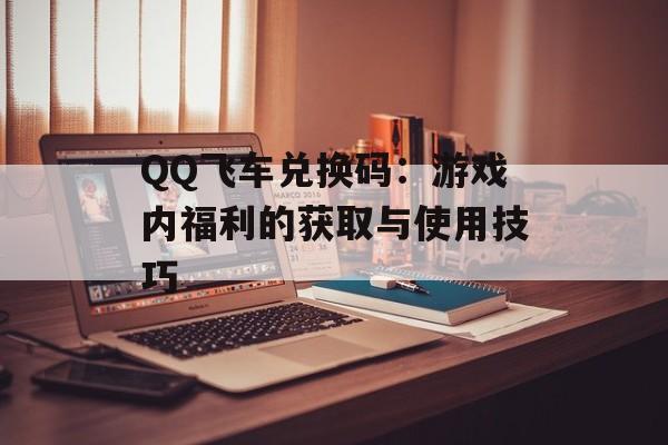 QQ飞车兑换码：游戏内福利的获取与使用技巧
