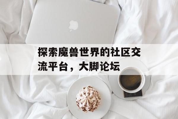 探索魔兽世界的社区交流平台，大脚论坛