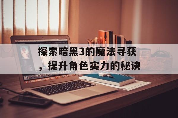 探索暗黑3的魔法寻获，提升角色实力的秘诀
