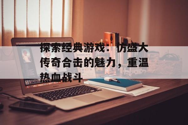 探索经典游戏：仿盛大传奇合击的魅力，重温热血战斗