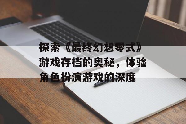 探索《最终幻想零式》游戏存档的奥秘，体验角色扮演游戏的深度