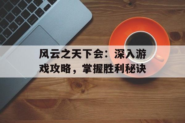 风云之天下会：深入游戏攻略，掌握胜利秘诀