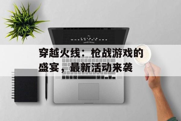 穿越火线：枪战游戏的盛宴，最新活动来袭