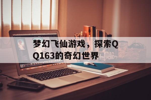 梦幻飞仙游戏，探索QQ163的奇幻世界