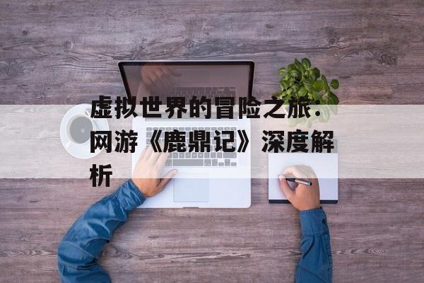 虚拟世界的冒险之旅：网游《鹿鼎记》深度解析