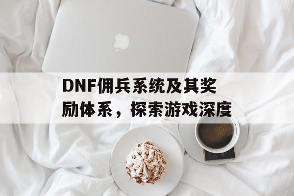 DNF佣兵系统及其奖励体系，探索游戏深度