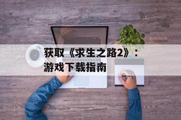 获取《求生之路2》：游戏下载指南